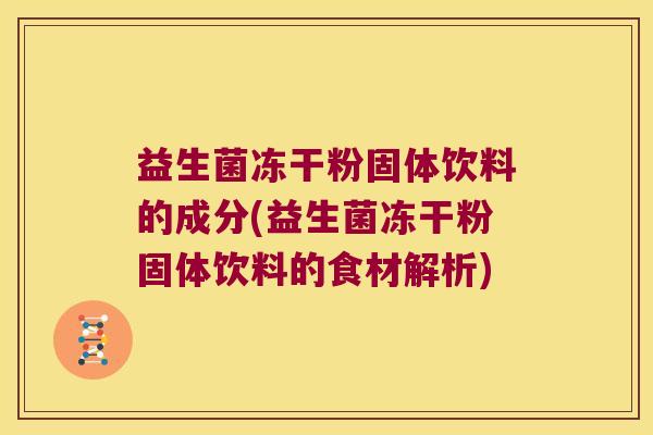 益生菌冻干粉固体饮料的成分(益生菌冻干粉固体饮料的食材解析)