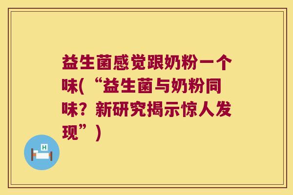 益生菌感觉跟奶粉一个味(“益生菌与奶粉同味?新研究揭示惊人发现”) 益生菌感觉跟奶粉一个味(“益生菌与奶粉同味?新研究揭示惊人发现”)