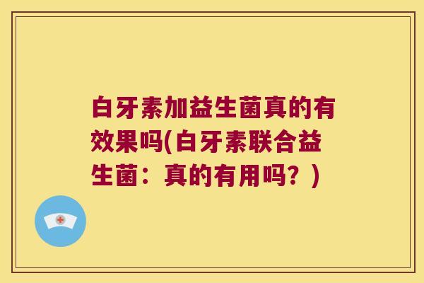 白牙素加益生菌真的有效果吗(白牙素联合益生菌：真的有用吗？)
