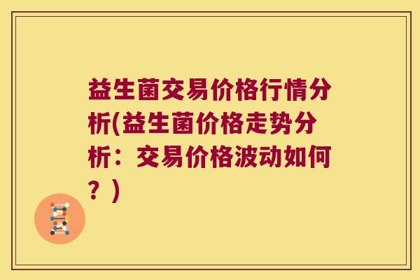益生菌交易价格行情分析(益生菌价格走势分析：交易价格波动如何？)