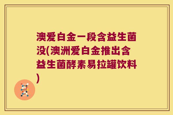 澳爱白金一段含益生菌没(澳洲爱白金推出含益生菌酵素易拉罐饮料)