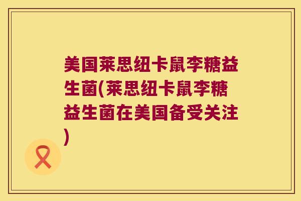 美国莱思纽卡鼠李糖益生菌(莱思纽卡鼠李糖益生菌在美国备受关注)