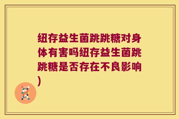 纽存益生菌跳跳糖对身体有害吗纽存益生菌跳跳糖是否存在不良影响)