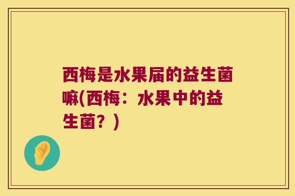 西梅是水果届的益生菌嘛(西梅：水果中的益生菌？)