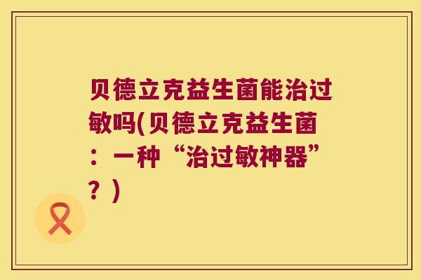 贝德立克益生菌能治过敏吗(贝德立克益生菌：一种“治过敏神器”？)