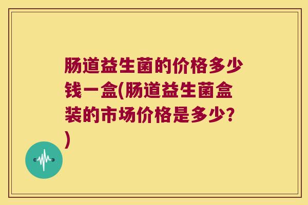 肠道益生菌的价格多少钱一盒(肠道益生菌盒装的市场价格是多少？)