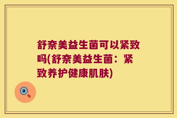 舒奈美益生菌可以紧致吗(舒奈美益生菌:紧致养护健康) 舒奈美益生菌可以紧致吗(舒奈美益生菌:紧致养护健康)