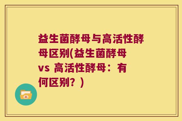 益生菌酵母与高活性酵母区别(益生菌酵母 vs 高活性酵母：有何区别？)