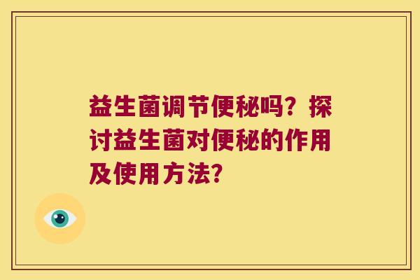 益生菌调节便秘吗？探讨益生菌对便秘的作用及使用方法？