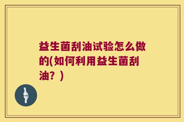 益生菌刮油试验怎么做的(如何利用益生菌刮油？)