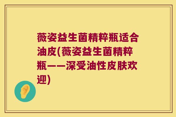 薇姿益生菌精粹瓶适合油皮(薇姿益生菌精粹瓶——深受油性皮肤欢迎)