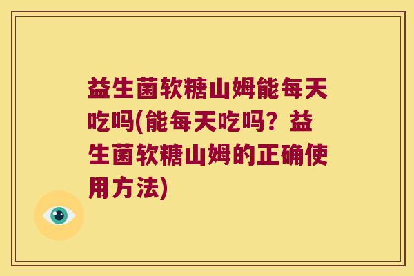 益生菌软糖山姆能每天吃吗(能每天吃吗？益生菌软糖山姆的正确使用方法)