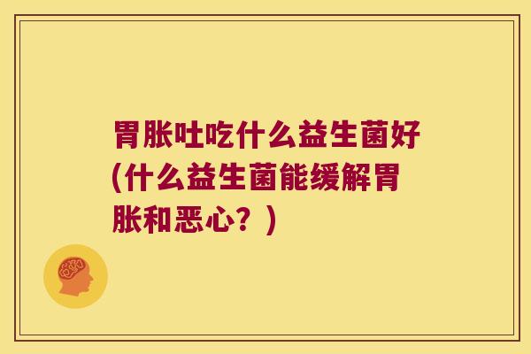 胃胀吐吃什么益生菌好(什么益生菌能缓解胃胀和恶心？)