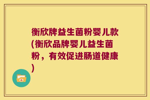 衡欣牌益生菌粉婴儿款(衡欣品牌婴儿益生菌粉,有效促进肠道健康) 衡欣牌益生菌粉婴儿款(衡欣品牌婴儿益生菌粉,有效促进肠道健康)
