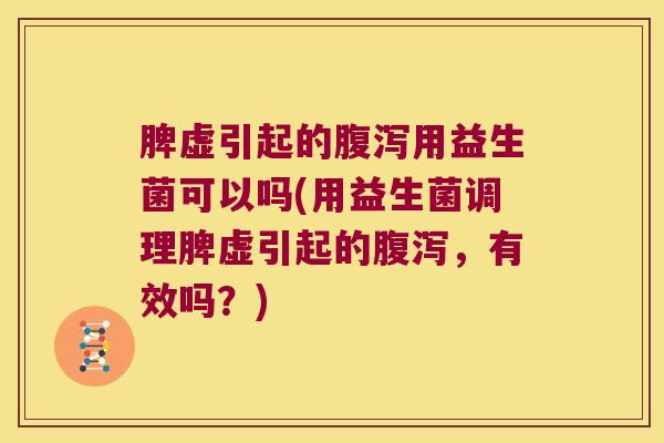 脾虚引起的腹泻用益生菌可以吗(用益生菌调理脾虚引起的腹泻，有效吗？)