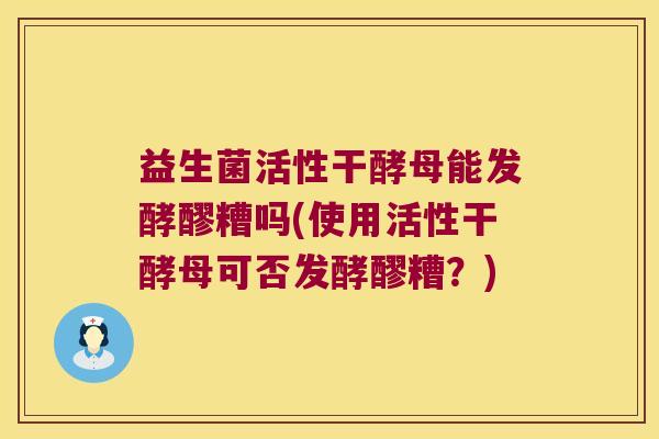 益生菌活性干酵母能发酵醪糟吗(使用活性干酵母可否发酵醪糟？)