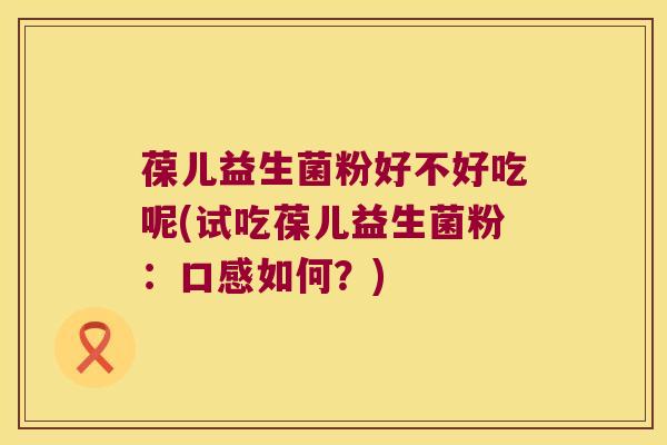 葆儿益生菌粉好不好吃呢(试吃葆儿益生菌粉:口感如何?) 葆儿益生菌粉好不好吃呢(试吃葆儿益生菌粉:口感如何?)