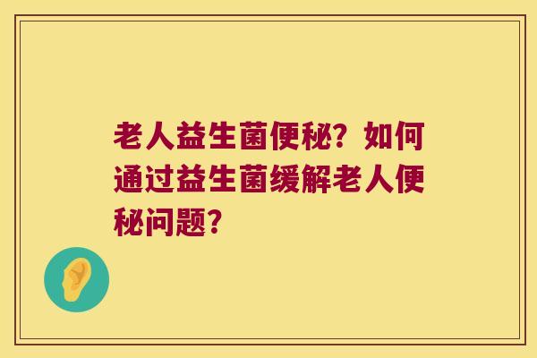 老人益生菌？如何通过益生菌缓解老人问题？