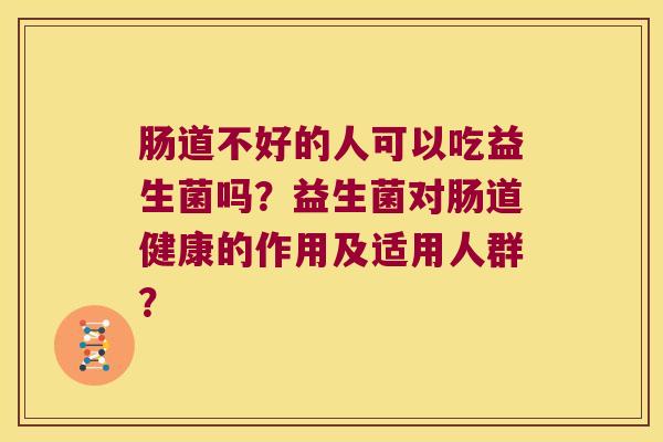 肠道不好的人可以吃益生菌吗？益生菌对肠道健康的作用及适用人群？