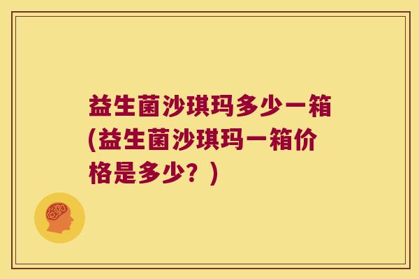 益生菌沙琪玛多少一箱(益生菌沙琪玛一箱价格是多少？)