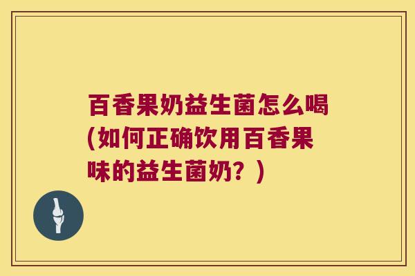 百香果奶益生菌怎么喝(如何正确饮用百香果味的益生菌奶？)