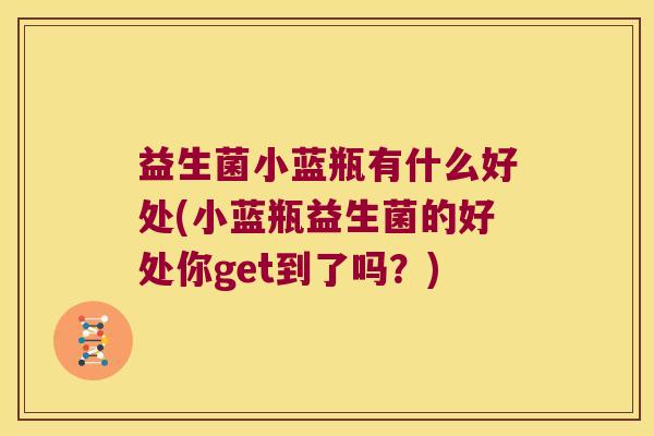 益生菌小蓝瓶有什么好处(小蓝瓶益生菌的好处你get到了吗?) 益生菌小蓝瓶有什么好处(小蓝瓶益生菌的好处你get到了吗?)