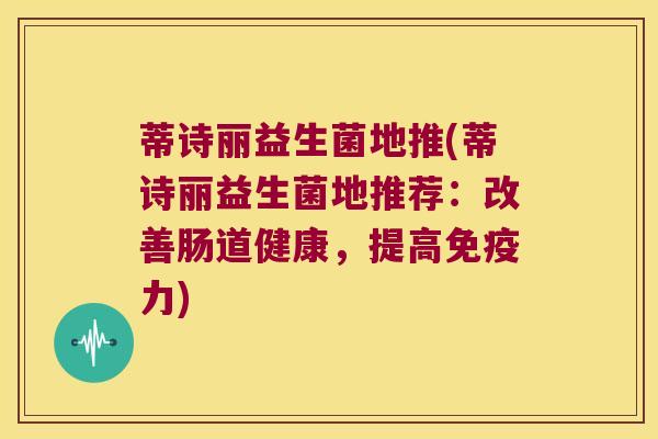 蒂诗丽益生菌地推(蒂诗丽益生菌地推荐：改善肠道健康，提高免疫力)