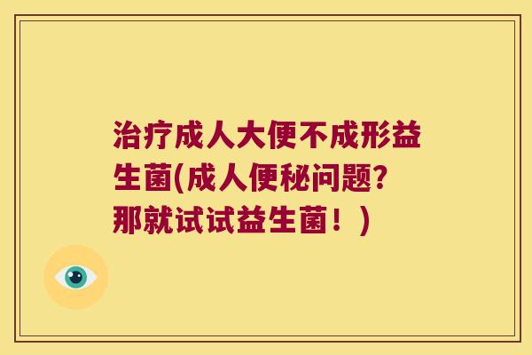 治疗成人大便不成形益生菌(成人便秘问题？那就试试益生菌！)