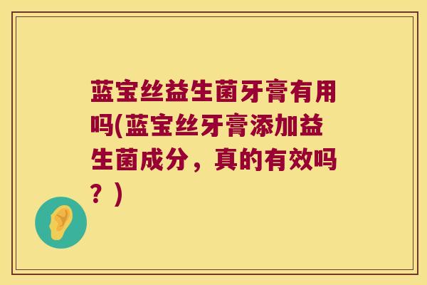 蓝宝丝益生菌牙膏有用吗(蓝宝丝牙膏添加益生菌成分,真的有效吗?) 蓝宝丝益生菌牙膏有用吗(蓝宝丝牙膏添加益生菌成分,真的有效吗?)