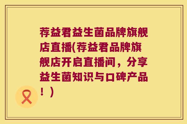 荐益君益生菌品牌旗舰店直播(荐益君品牌旗舰店开启直播间,分享益生菌知识与口碑产品!) 荐益君益生菌品牌旗舰店直播(荐益君品牌旗舰店开启直播间,分享益生菌知识与口碑产品!)