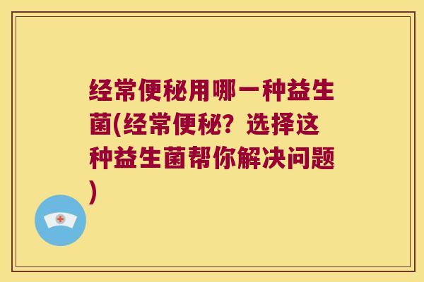 经常用哪一种益生菌(经常?选择这种益生菌帮你解决问题) 经常用哪一种益生菌(经常?选择这种益生菌帮你解决问题)