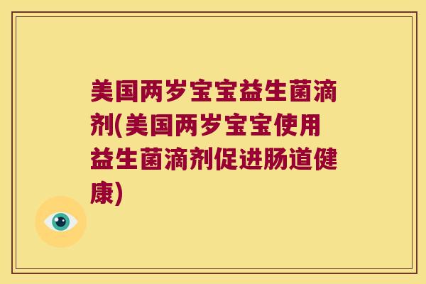 美国两岁宝宝益生菌滴剂(美国两岁宝宝使用益生菌滴剂促进肠道健康) 美国两岁宝宝益生菌滴剂(美国两岁宝宝使用益生菌滴剂促进肠道健康)