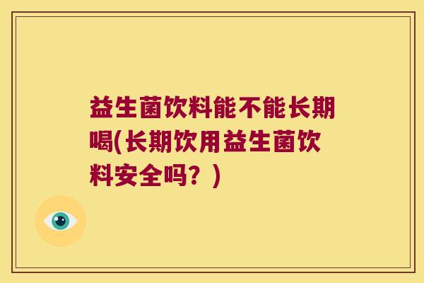 益生菌饮料能不能长期喝(长期饮用益生菌饮料安全吗?) 益生菌饮料能不能长期喝(长期饮用益生菌饮料安全吗?)