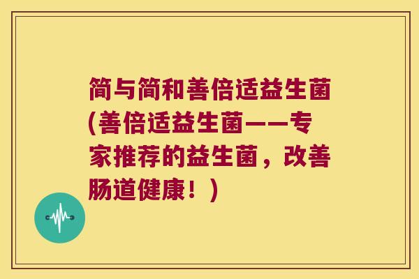 简与简和善倍适益生菌(善倍适益生菌——专家推荐的益生菌，改善肠道健康！)