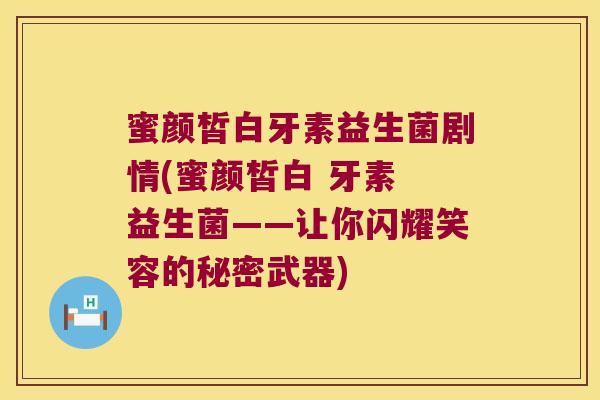 蜜颜皙白牙素益生菌剧情(蜜颜皙白 牙素 益生菌——让你闪耀笑容的秘密武器)