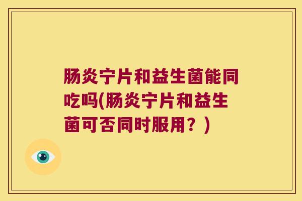 肠炎宁片和益生菌能同吃吗(肠炎宁片和益生菌可否同时服用？)