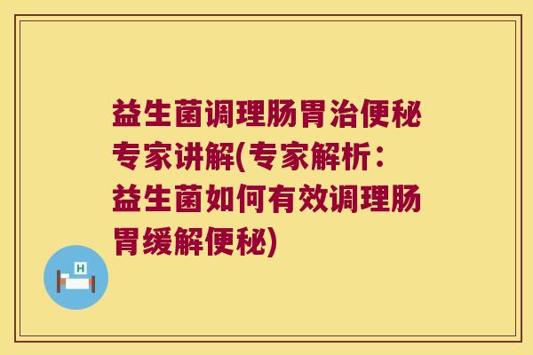 益生菌调理肠胃治便秘专家讲解(专家解析：益生菌如何有效调理肠胃缓解便秘)