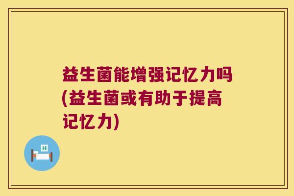 益生菌能增强记忆力吗(益生菌或有助于提高记忆力)