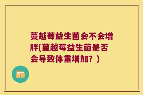 蔓越莓益生菌会不会增胖(蔓越莓益生菌是否会导致体重增加?) 蔓越莓益生菌会不会增胖(蔓越莓益生菌是否会导致体重增加?)