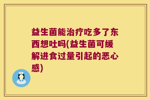 益生菌能吃多了东西想吐吗(益生菌可缓解进食过量引起的恶心感) 益生菌能吃多了东西想吐吗(益生菌可缓解进食过量引起的恶心感)