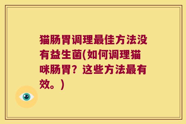 猫肠胃调理佳方法没有益生菌(如何调理猫咪肠胃?这些方法有效。) 猫肠胃调理佳方法没有益生菌(如何调理猫咪肠胃?这些方法有效。)