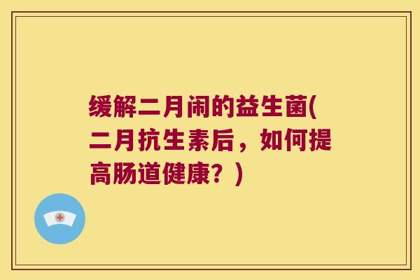 缓解二月闹的益生菌(二月抗生素后，如何提高肠道健康？)