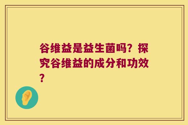 谷维益是益生菌吗？探究谷维益的成分和功效？