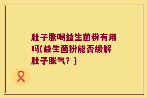 肚子胀喝益生菌粉有用吗(益生菌粉能否缓解肚子?) 肚子胀喝益生菌粉有用吗(益生菌粉能否缓解肚子?)