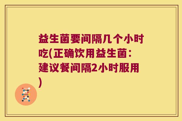 益生菌要间隔几个小时吃(正确饮用益生菌：建议餐间隔2小时服用)