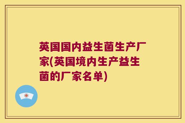 英国国内益生菌生产厂家(英国境内生产益生菌的厂家名单)