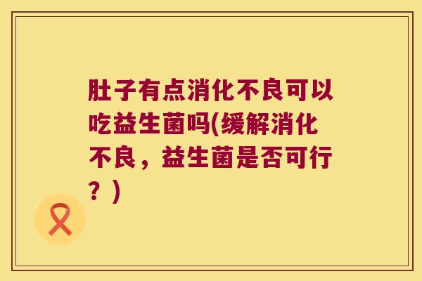 肚子有点消化不良可以吃益生菌吗(缓解消化不良，益生菌是否可行？)