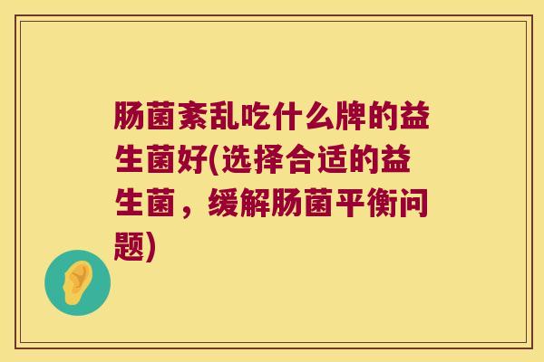 肠菌紊乱吃什么牌的益生菌好(选择合适的益生菌，缓解肠菌平衡问题)