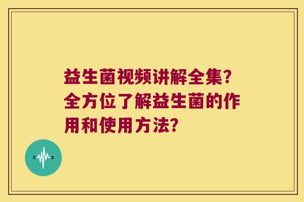 益生菌视频讲解全集？全方位了解益生菌的作用和使用方法？
