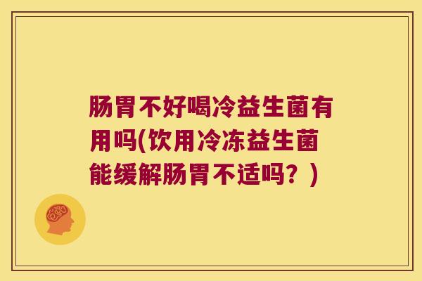 肠胃不好喝冷益生菌有用吗(饮用冷冻益生菌能缓解肠胃不适吗？)